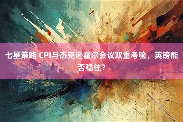 七星策略 CPI与杰克逊霍尔会议双重考验,英镑能否稳住?