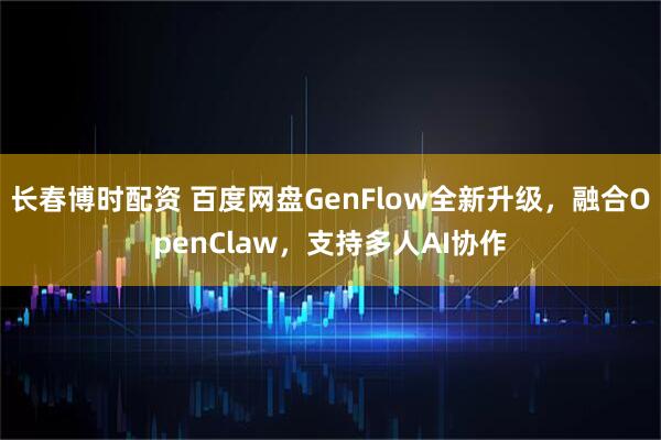长春博时配资 百度网盘GenFlow全新升级，融合OpenClaw，支持多人AI协作