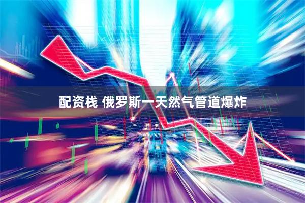 配资栈 俄罗斯一天然气管道爆炸