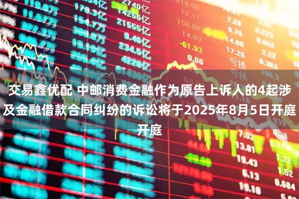 交易鑫优配 中邮消费金融作为原告上诉人的4起涉及金融借款合同纠纷的诉讼将于2025年8月5日开庭