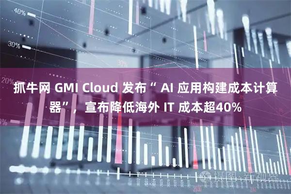 抓牛网 GMI Cloud 发布“ AI 应用构建成本计算器”,宣布降低海外 IT 成本超40%