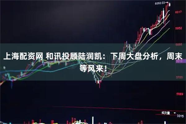 上海配资网 和讯投顾陆润凯：下周大盘分析，周末等风来！