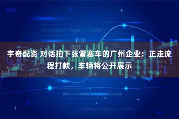 宇奇配资 对话拍下张雪赛车的广州企业：正走流程打款，车辆将公开展示