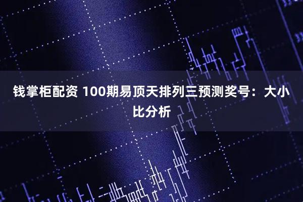 钱掌柜配资 100期易顶天排列三预测奖号：大小比分析