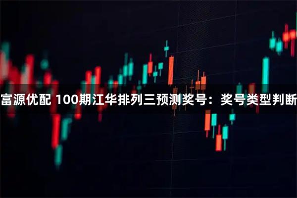 富源优配 100期江华排列三预测奖号：奖号类型判断