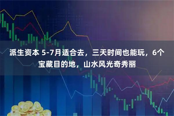 派生资本 5-7月适合去，三天时间也能玩，6个宝藏目的地，山水风光奇秀丽