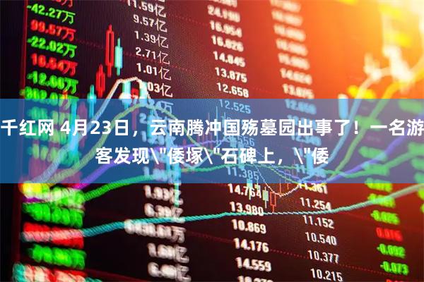 千红网 4月23日，云南腾冲国殇墓园出事了！一名游客发现