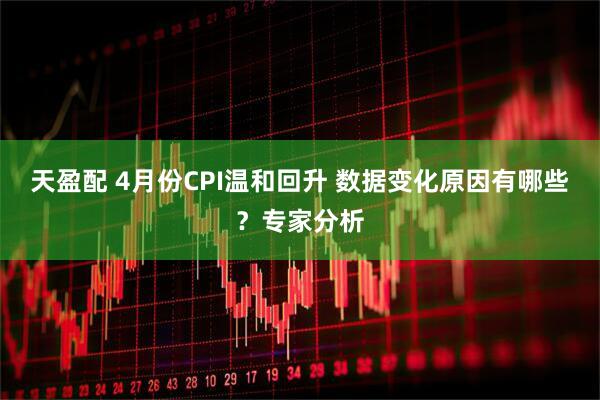 天盈配 4月份CPI温和回升 数据变化原因有哪些？专家分析