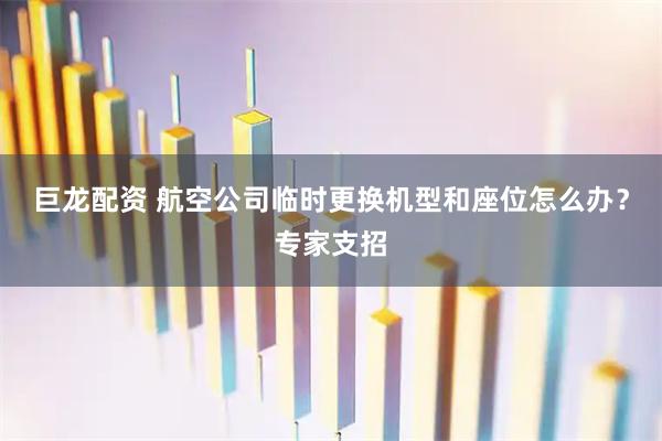 巨龙配资 航空公司临时更换机型和座位怎么办？专家支招