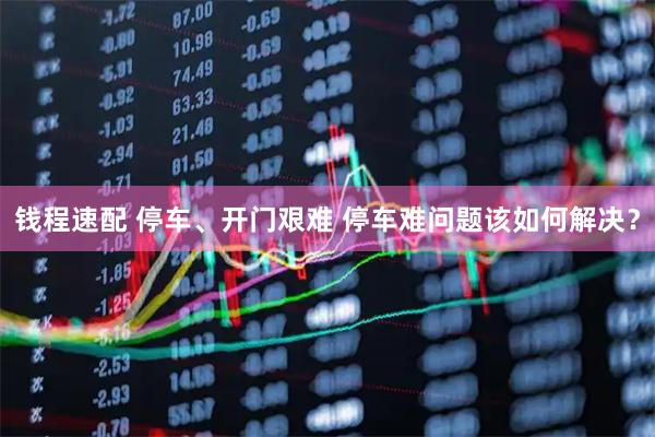 钱程速配 停车、开门艰难 停车难问题该如何解决？