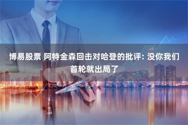 博易股票 阿特金森回击对哈登的批评: 没你我们首轮就出局了