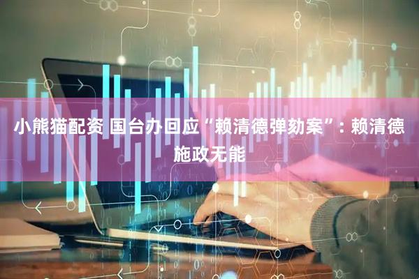 小熊猫配资 国台办回应“赖清德弹劾案”: 赖清德施政无能