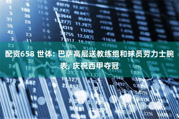 配资658 世体: 巴萨高层送教练组和球员劳力士腕表, 庆祝西甲夺冠