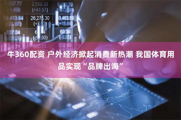 牛360配资 户外经济掀起消费新热潮 我国体育用品实现“品牌出海”