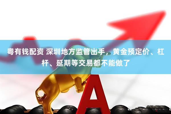 粤有钱配资 深圳地方监管出手，黄金预定价、杠杆、延期等交易都不能做了