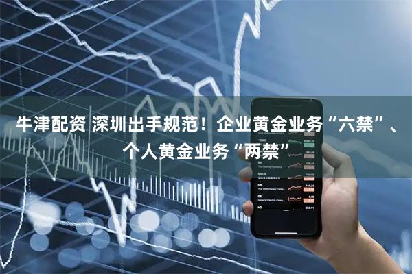 牛津配资 深圳出手规范！企业黄金业务“六禁”、个人黄金业务“两禁”