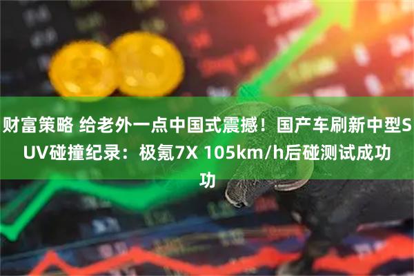财富策略 给老外一点中国式震撼!国产车刷新中型SUV碰撞纪录:极氪7X 105km/h后碰测试成功