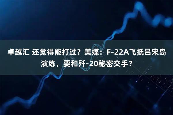 卓越汇 还觉得能打过?美媒:F-22A飞抵吕宋岛演练,要和歼-20秘密交手?