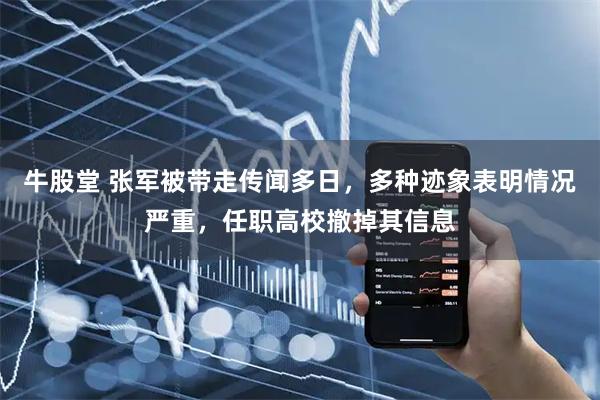 牛股堂 张军被带走传闻多日，多种迹象表明情况严重，任职高校撤掉其信息