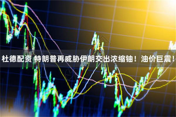 杜德配资 特朗普再威胁伊朗交出浓缩铀!油价巨震!