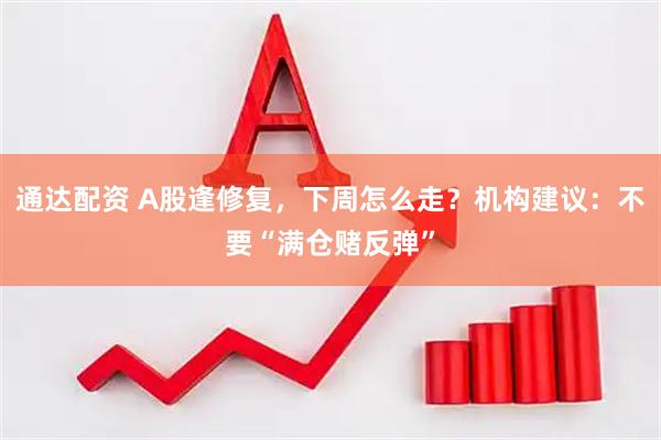 通达配资 A股逢修复，下周怎么走？机构建议：不要“满仓赌反弹”