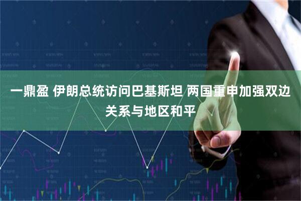 一鼎盈 伊朗总统访问巴基斯坦 两国重申加强双边关系与地区和平