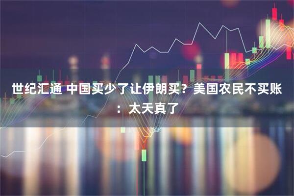 世纪汇通 中国买少了让伊朗买？美国农民不买账：太天真了