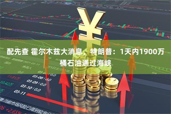 配先查 霍尔木兹大消息，特朗普：1天内1900万桶石油通过海峡