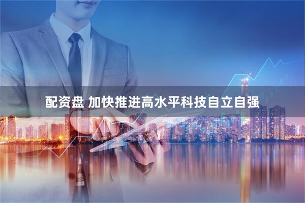 配资盘 加快推进高水平科技自立自强