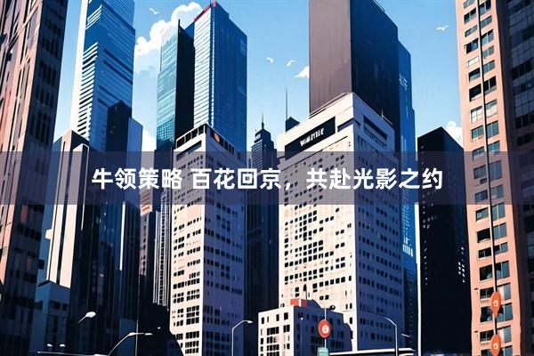 牛领策略 百花回京，共赴光影之约