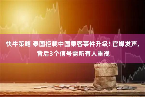快牛策略 泰国拒载中国乘客事件升级! 官媒发声, 背后3个信号需所有人重视