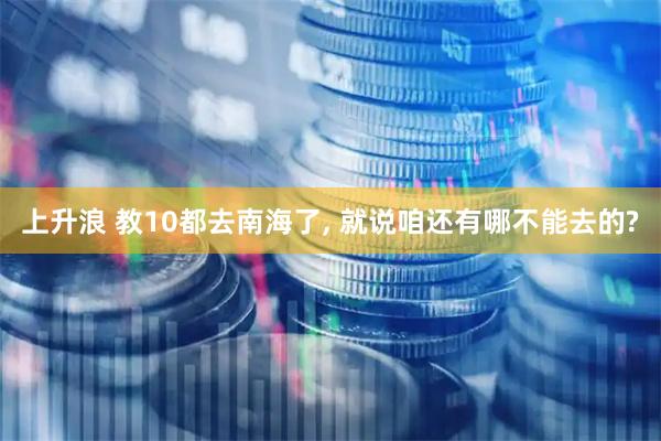 上升浪 教10都去南海了, 就说咱还有哪不能去的?