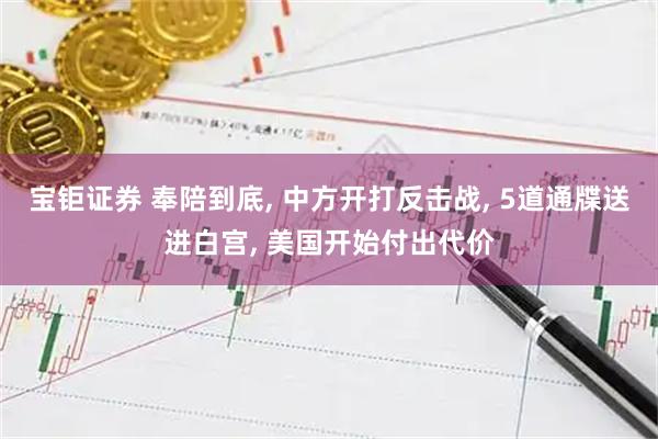 宝钜证券 奉陪到底, 中方开打反击战, 5道通牒送进白宫, 美国开始付出代价