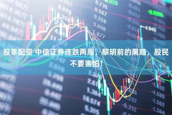 股莘配资 中信证券连跌两周，黎明前的黑暗，股民不要害怕！