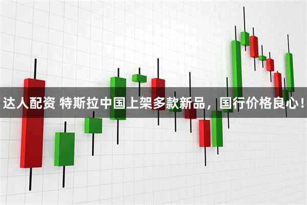 达人配资 特斯拉中国上架多款新品，国行价格良心！