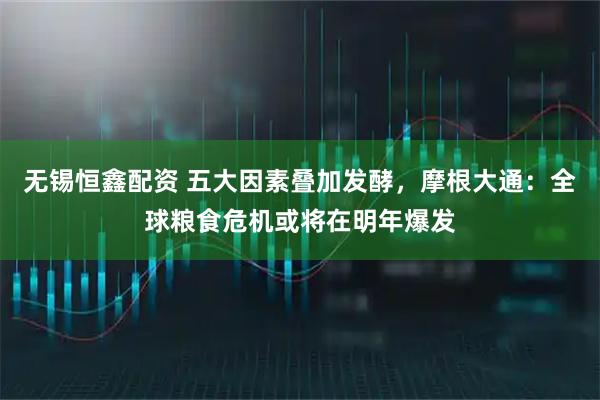 无锡恒鑫配资 五大因素叠加发酵，摩根大通：全球粮食危机或将在明年爆发