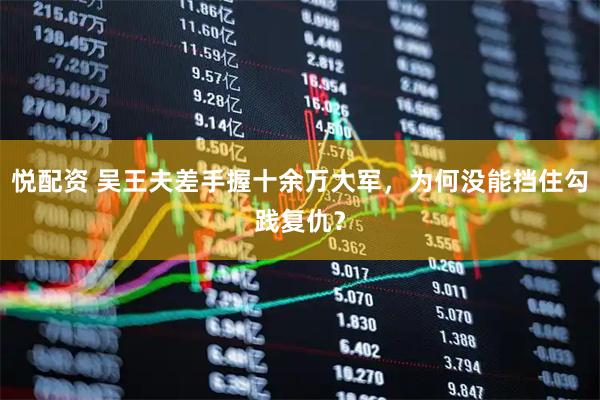 悦配资 吴王夫差手握十余万大军，为何没能挡住勾践复仇？