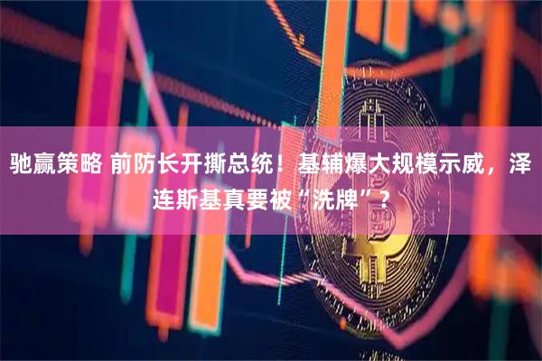 驰赢策略 前防长开撕总统！基辅爆大规模示威，泽连斯基真要被“洗牌”？